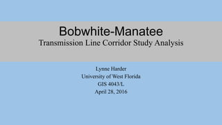 Bobwhite-Manatee
Transmission Line Corridor Study Analysis
Lynne Harder
University of West Florida
GIS 4043/L
April 28, 2016
 
