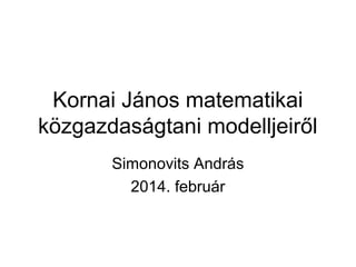Kornai János matematikai
közgazdaságtani modelljeiről
Simonovits András
2014. február
 