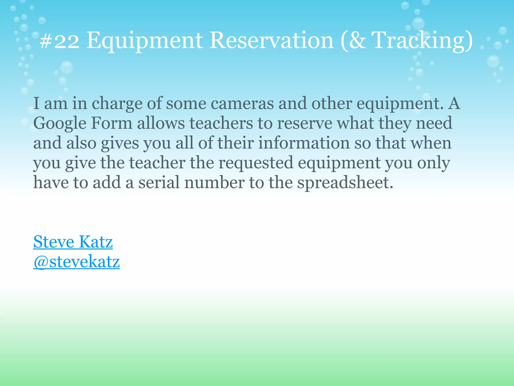 #22 Equipment Reservation (& Tracking)

I am in charge of some cameras and other equipment. A
Google Form allows teachers to reserve what they need
and also gives you all of their information so that when
you give the teacher the requested equipment you only
have to add a serial number to the spreadsheet.


Steve Katz
@stevekatz
 