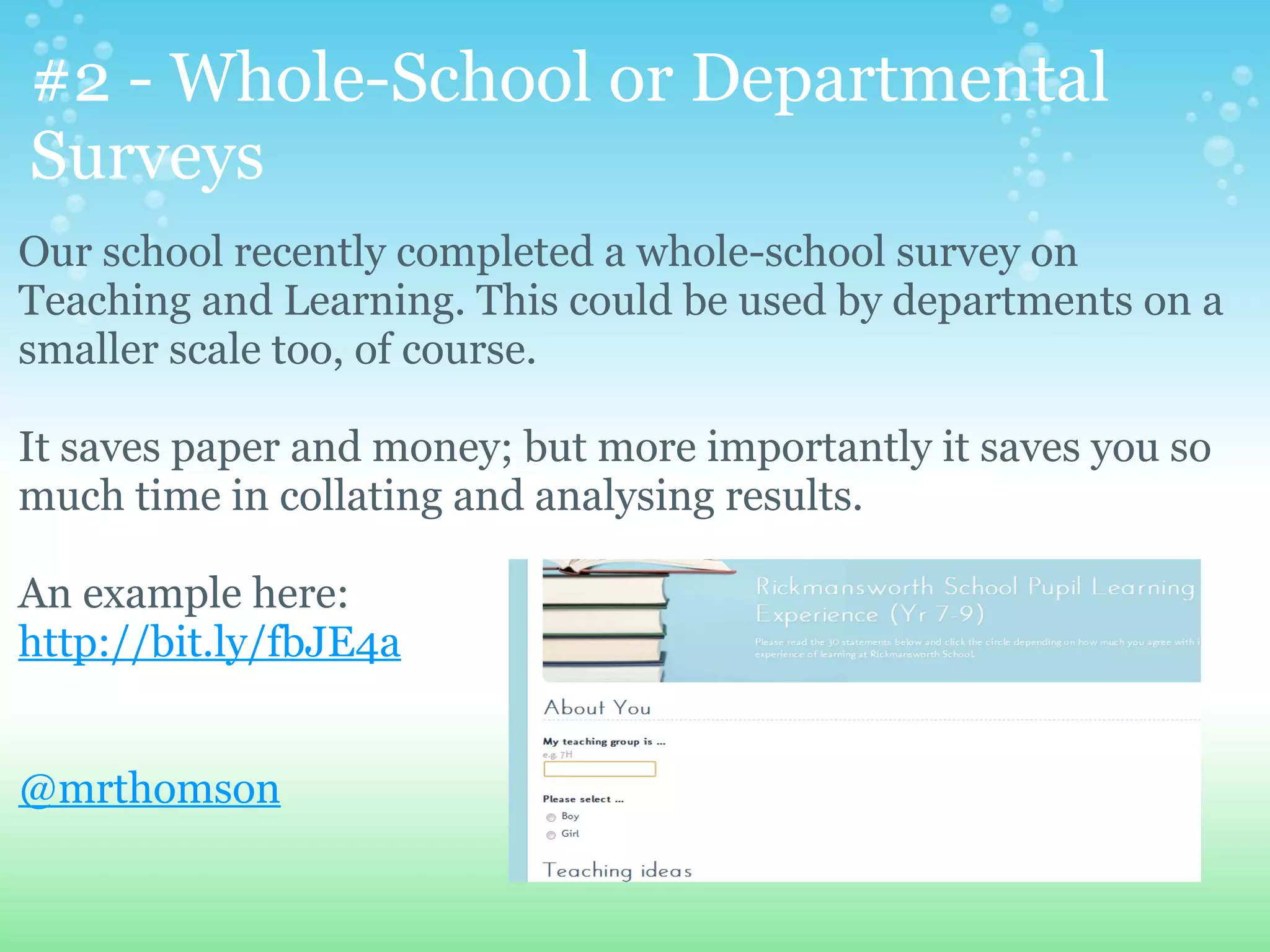 #2 - Whole-School or Departmental
Surveys
Our school recently completed a whole-school survey on
Teaching and Learning. This could be used by departments on a
smaller scale too, of course.

It saves paper and money; but more importantly it saves you so
much time in collating and analysing results.

An example here:
http://bit.ly/fbJE4a


@mrthomson
 