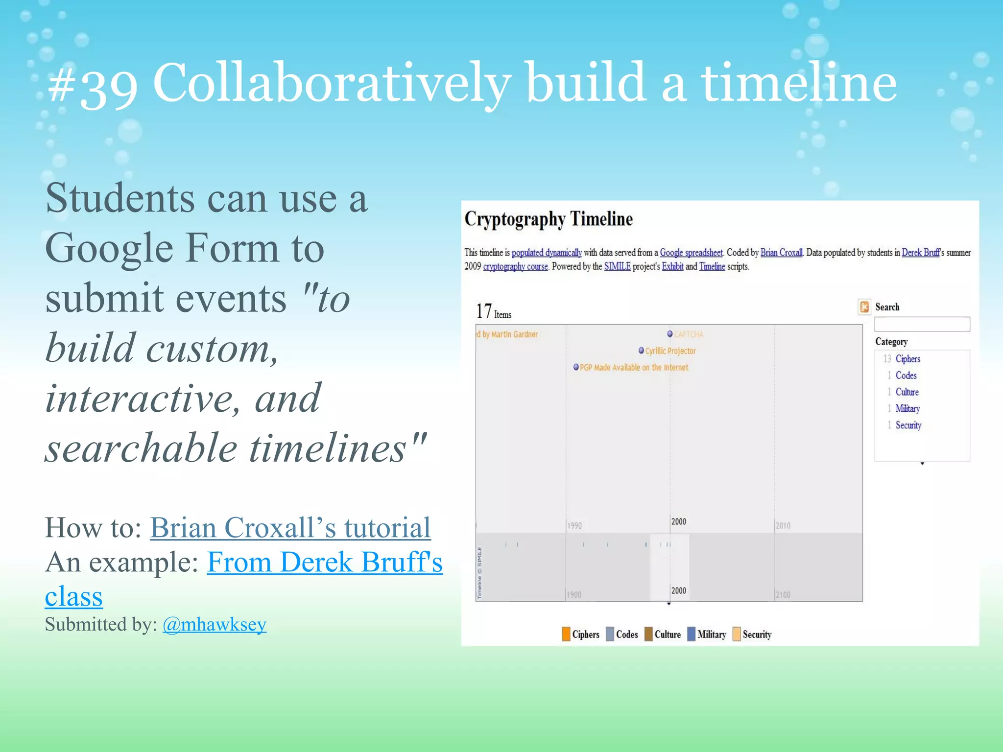 #39 Collaboratively build a timeline

Students can use a
Google Form to
submit events "to
build custom,
interactive, and
searchable timelines"
How to: Brian Croxall’s tutorial
An example: From Derek Bruff's
class
Submitted by: @mhawksey
 
