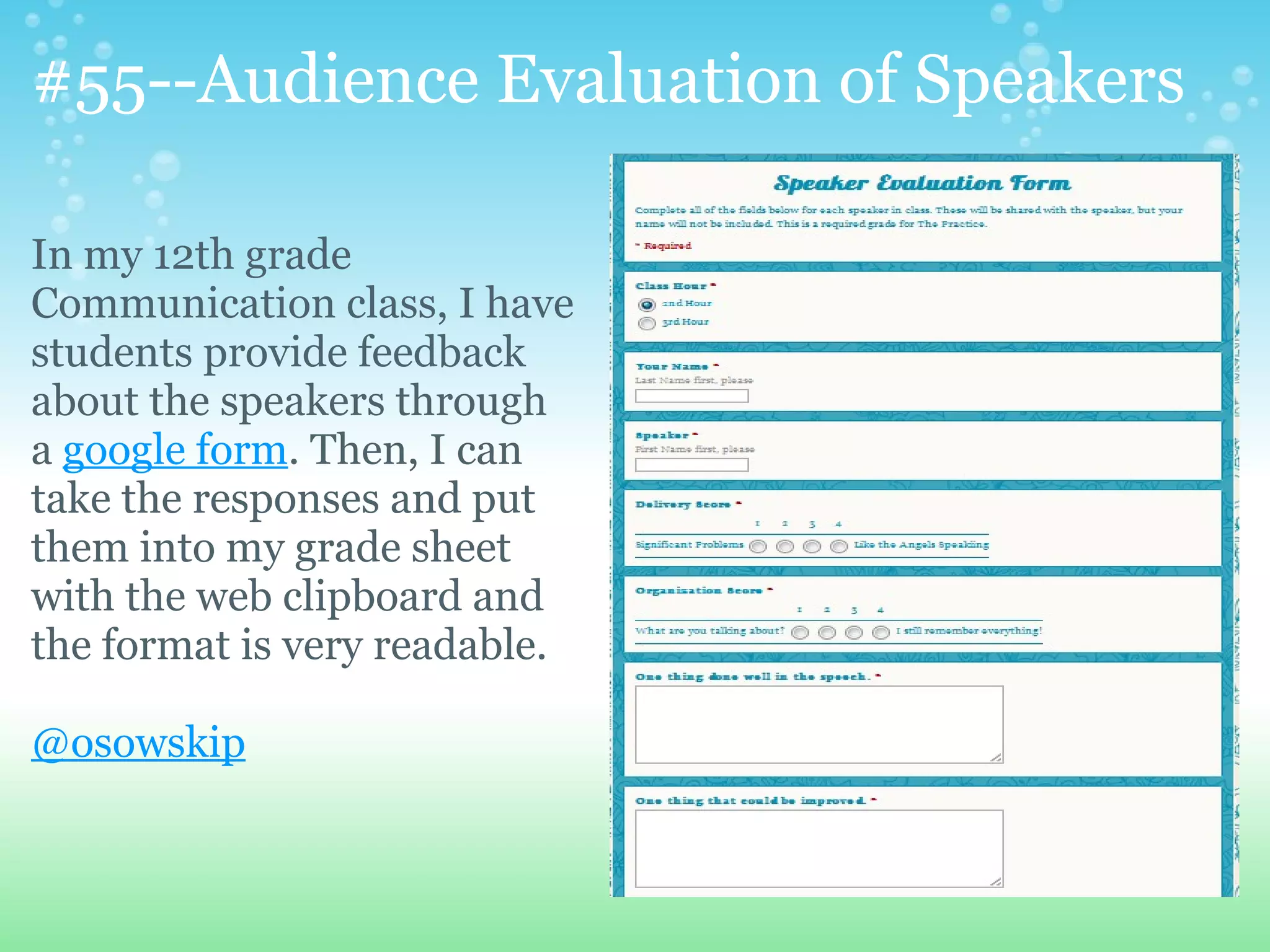#55--Audience Evaluation of Speakers

In my 12th grade
Communication class, I have
students provide feedback
about the speakers through
a google form. Then, I can
take the responses and put
them into my grade sheet
with the web clipboard and
the format is very readable.

@osowskip
 