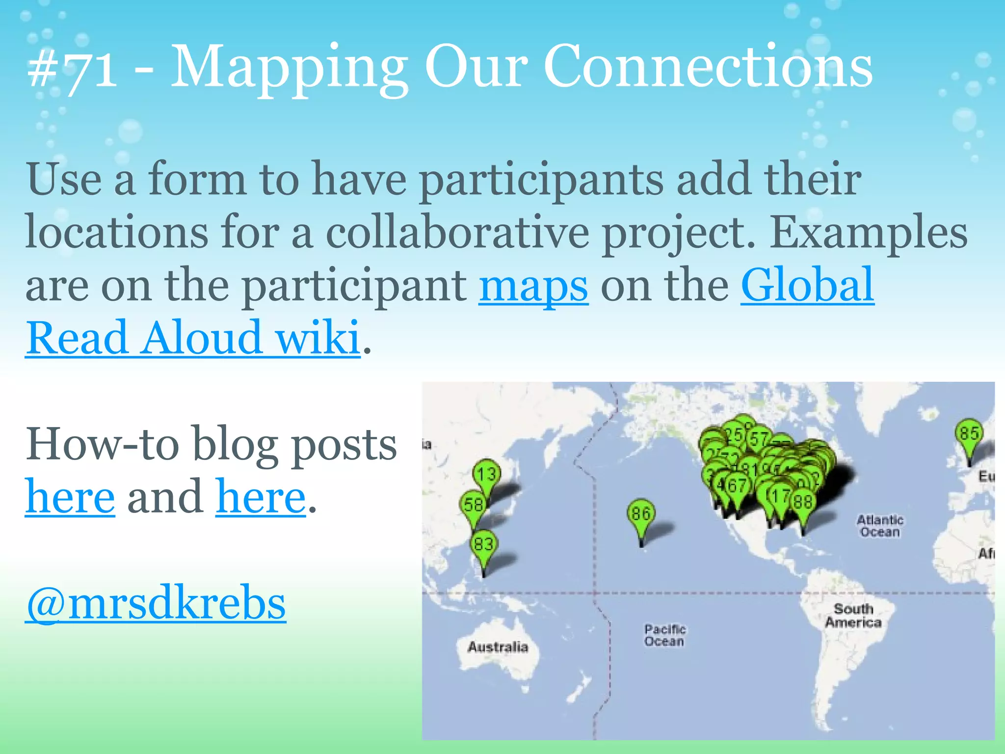 #71 - Mapping Our Connections
Use a form to have participants add their
locations for a collaborative project. Examples
are on the participant maps on the Global
Read Aloud wiki.

How-to blog posts
here and here.

@mrsdkrebs
 