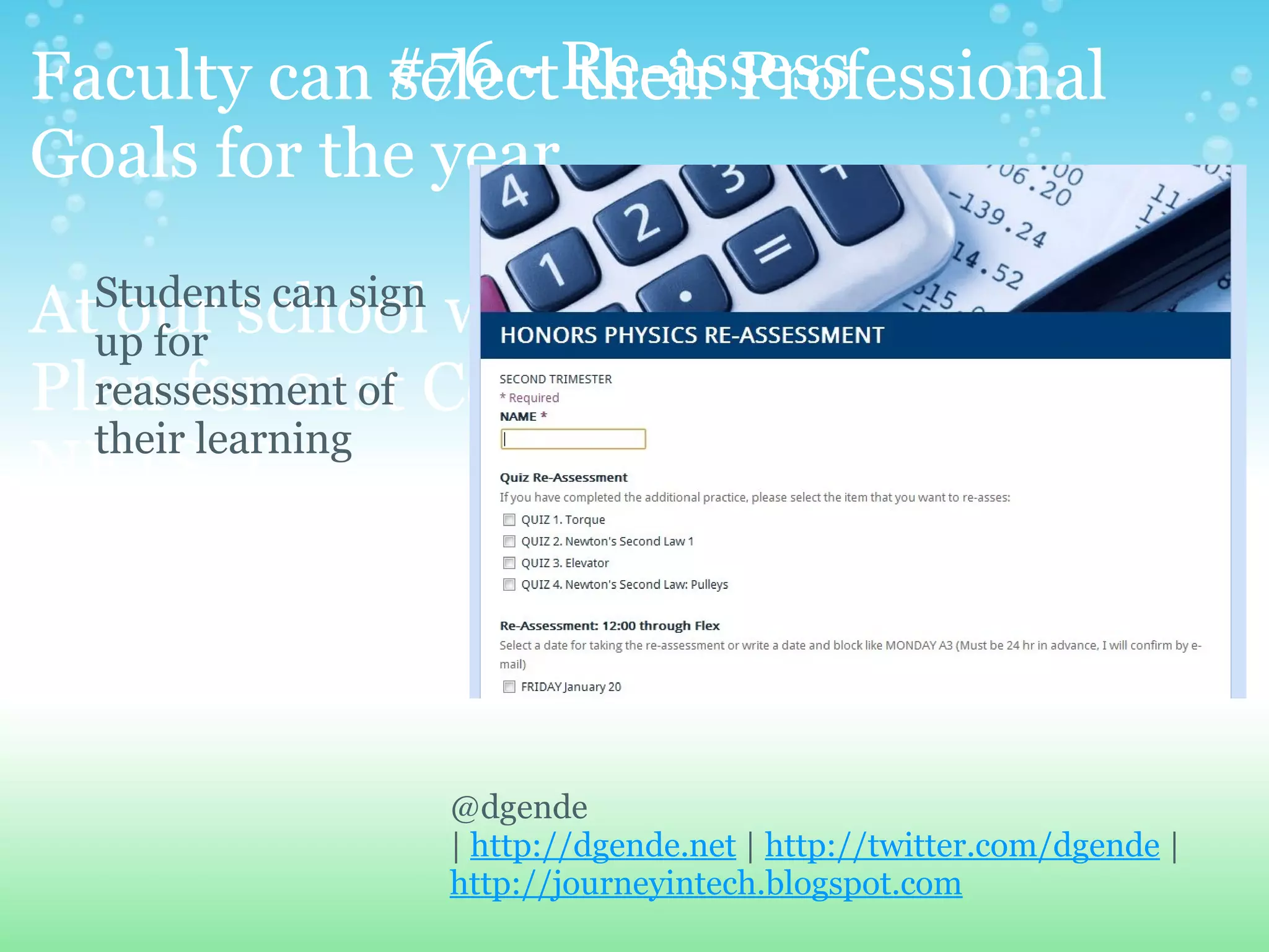 Faculty can #76 - Re-assess
            select their Professional
Goals for the year.
  Students can sign
Atup for school we call it the Individual
   our
Plan for 21st Century based on the
  reassessment of
  their learning
NETS-T



               @dgende
               | http://dgende.net | http://twitter.com/dgende |
               http://journeyintech.blogspot.com
 