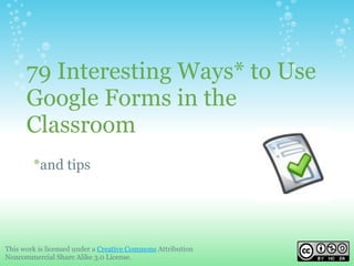 79 Interesting Ways* to Use
      Google Forms in the
      Classroom
        *and tips




This work is licensed under a Creative Commons Attribution
Noncommercial Share Alike 3.0 License.
 