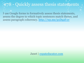 Janet | expateducator.com
I use Google forms to formatively assess thesis statements,
assess the degree to which topic sentences match theses, and
assess paragraph coherency. http://wp.me/p1Dq2f-cv
#78 - Quickly assess thesis statements
 