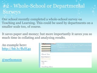 #2 - Whole-School or Departmental
Surveys
Our school recently completed a whole-school survey on
Teaching and Learning. This could be used by departments on a
smaller scale too, of course.
It saves paper and money; but more importantly it saves you so
much time in collating and analysing results.
An example here:
http://bit.ly/fbJE4a
@mrthomson
 