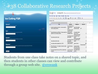 #38 Collaborative Research Projects
Students from one class take notes on a shared topic, and
then students in other classes can view and contribute
through a group web site. @erswank
 