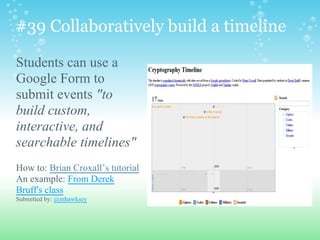 #39 Collaboratively build a timeline
Students can use a
Google Form to
submit events "to
build custom,
interactive, and
searchable timelines"
How to: Brian Croxall’s tutorial
An example: From Derek
Bruff's class
Submitted by: @mhawksey
 