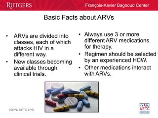 François-Xavier Bagnoud Center
Basic Facts about ARVs
• Always use 3 or more
different ARV medications
for therapy.
• Regi...