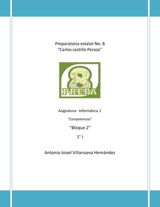 Preparatoria estatal No. 8 
“Carlos castillo Peraza” 
Asignatura: Informática 1 
“Competencias” 
“Bloque 2” 
1° I 
Antonio Israel Villanueva Hernández 
 