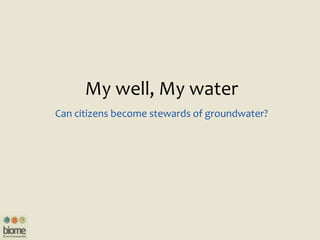My well, My water
Can citizens become stewards of groundwater?
 
