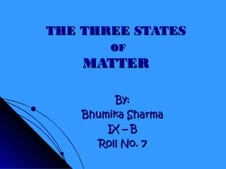 THE THREE STATESTHE THREE STATES
OFOF
MATTERMATTER
By:By:
Bhumika SharmaBhumika Sharma
IX – BIX – B
Roll No. 7Roll No. 7
 