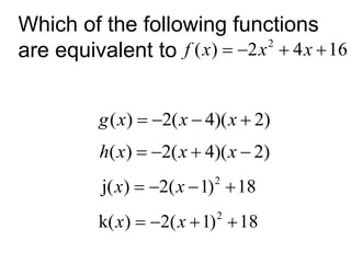 Which of the following functions 
are equivalent to 
f (x)  2x2  4x 16 
g(x)  2(x  4)(x  2) 
h(x)  2(x  4)(x  2) 
2 j(x)  2(x 1) 18 
2 k(x)  2(x 1) 18 
 