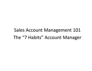 Sales Account Management 101
The “7 Habits” Account Manager
 