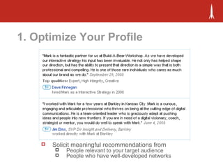 1. Optimize Your Profile
 Solicit meaningful recommendations from
 People relevant to your target audience
 People who have well-developed networks
 