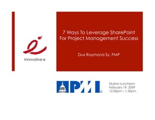 7 Ways To Leverage SharePoint
               For Project Management Success


                      Dux Raymond Sy, PMP
Innovative-e




                                    Skyline Luncheon
                                    February 19, 2009
                                    12.00pm – 1.30pm
 