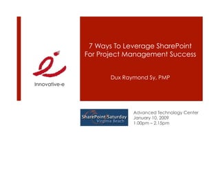 7 Ways To Leverage SharePoint
               For Project Management Success


                      Dux Raymond Sy, PMP
Innovative-e




                             Advanced Technology Center
                             January 10, 2009
                             1.00pm – 2.15pm
 