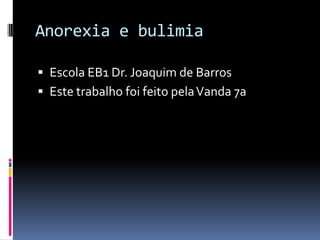 Anorexia e bulimia Escola EB1 Dr. Joaquim de Barros Este trabalho foi feito pela Vanda 7a 