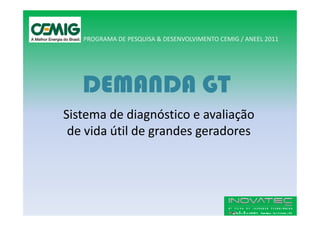 PROGRAMA DE PESQUISA & DESENVOLVIMENTO CEMIG / ANEEL 2011




   DEMANDA GT
Sistema de diagnóstico e avaliação
 de vida útil de grandes geradores
 