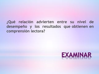 EXAMINAR
¿Qué relación advierten entre su nivel de
desempeño y los resultados que obtienen en
comprensión lectora?
 