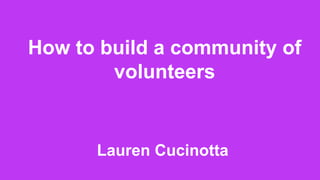 How to build a community of
volunteers
Lauren Cucinotta
 
