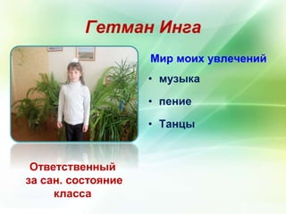 Гетман Инга 
Ответственный 
за сан. состояние 
класса 
Мир моих увлечений 
• музыка 
• пение 
• Танцы 
 