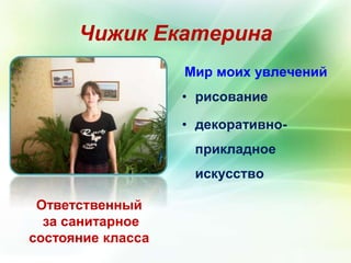 Чижик Екатерина 
Ответственный 
за санитарное 
состояние класса 
Мир моих увлечений 
• рисование 
• декоративно- 
прикладное 
искусство 
 