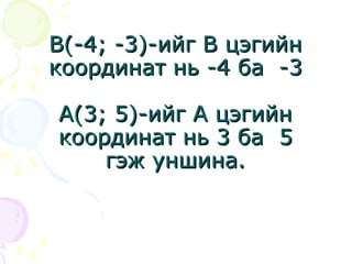 ВВ(-4; -3)-(-4; -3)-ийг Вийг В цэгийнцэгийн
координат нькоординат нь -4-4 баба -3-3
АА((33;; 55)-)-ийг Аийг А цэгийнцэгийн
координат нь 3 бакоординат нь 3 ба 55
гэж уншина.гэж уншина.
 