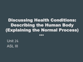 Discussing Health Conditions:
Describing the Human Body
(Explaining the Normal Process)
Unit 24
ASL III
 