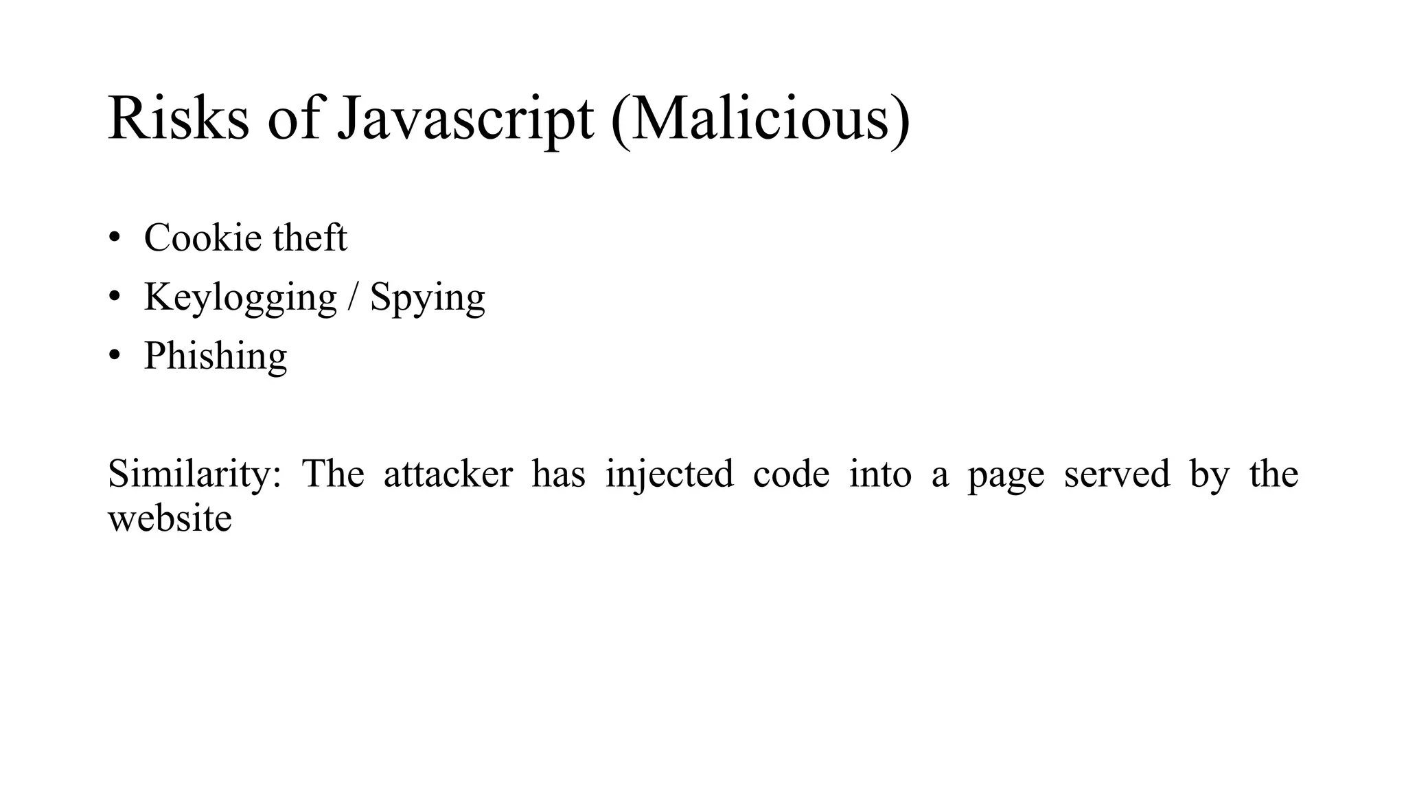 Risks of Javascript (Malicious)
• Cookie theft
• Keylogging / Spying
• Phishing
Similarity: The attacker has injected code into a page served by the
website
 