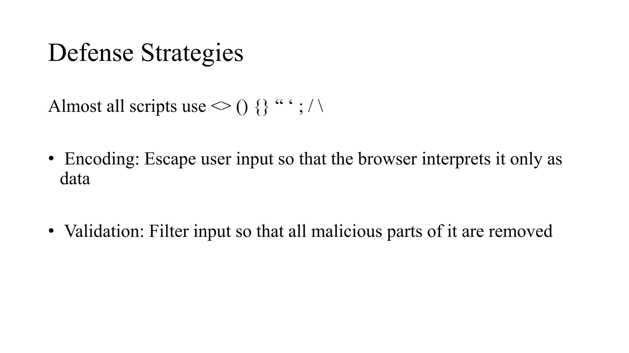 Defense Strategies
Almost all scripts use <> () {} “ ‘ ; / 
• Encoding: Escape user input so that the browser interprets it only as
data
• Validation: Filter input so that all malicious parts of it are removed
 