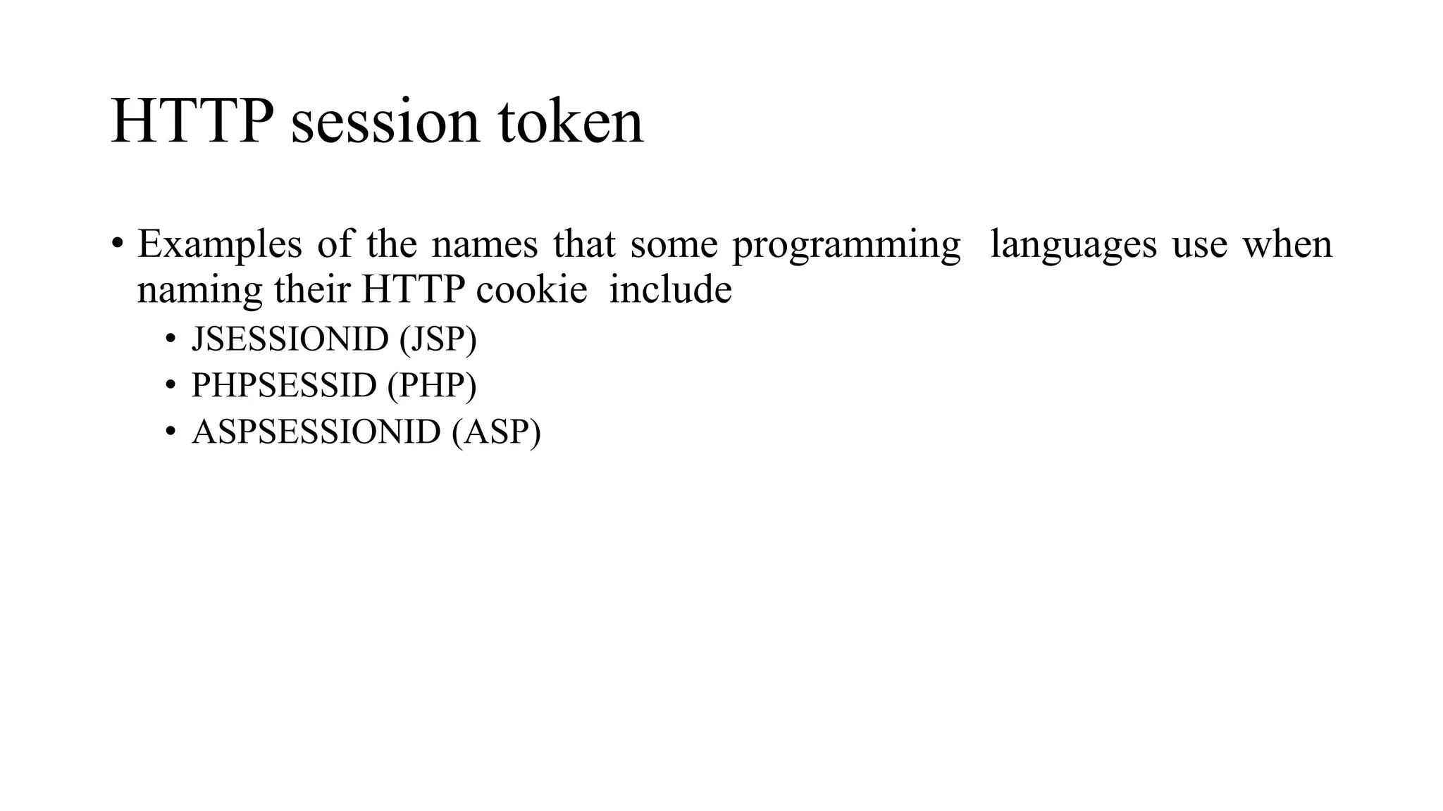 HTTP session token
• Examples of the names that some programming languages use when
naming their HTTP cookie include
• JSESSIONID (JSP)
• PHPSESSID (PHP)
• ASPSESSIONID (ASP)
 