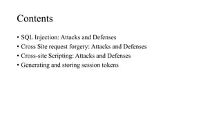 Contents
• SQL Injection: Attacks and Defenses
• Cross Site request forgery: Attacks and Defenses
• Cross-site Scripting: Attacks and Defenses
• Generating and storing session tokens
 