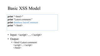 Basic XSS Model
• Input: <script>….</script>
• Output:
• <html>Latest comment:
<script>...</script>
</html>
print "<html>"
print "Latest comment:"
print database.latestComment
print "</html>
 