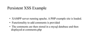 Persistent XSS Example
• XAMPP server running apache. A PHP example site is loaded.
• Functionality to add comments is provided
• The comments are then stored in a mysql database and then
displayed at comments.php
 