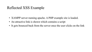 Reflected XSS Example
• XAMPP server running apache. A PHP example site is loaded.
• An attractive link is shown which contains a script
• It gets bounced back from the server once the user clicks on the link
 