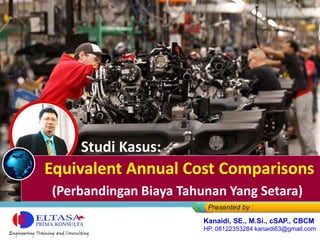 Studi Kasus:
Equivalent Annual Cost Comparisons
(Perbandingan Biaya Tahunan Yang Setara)
Kanaidi, SE., M.Si., cSAP., CBCM
HP. 08122353284 kanaidi63@gmail.com
 