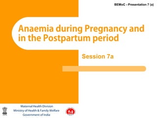1
Anaemia during Pregnancy and
in the Postpartum period
Maternal Health Division
Ministry of Health & Family Welfare
Government of India
BEMoC - Presentation 7 (a)
Session 7a
 