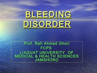 BLEEDINGBLEEDING
DISORDERDISORDER
Prof. Rafi Ahmed GhoriProf. Rafi Ahmed Ghori
FCPSFCPS
LIAQUAT UNIVERSITY OFLIAQUAT UNIVERSITY OF
MEDICAL & HEALTH SCIENCESMEDICAL & HEALTH SCIENCES
JAMSHOROJAMSHORO
 
