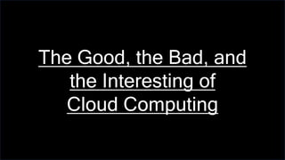 The Good, the Bad, and
the Interesting of
Cloud Computing
 