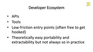 Developer Ecosystem
• APIs
• Tools
• Low-friction entry points (often free to get
hooked)
• Theoretically easy portability and
extractability but not always so in practice
 
