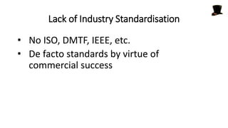 Lack of Industry Standardisation
• No ISO, DMTF, IEEE, etc.
• De facto standards by virtue of
commercial success
 