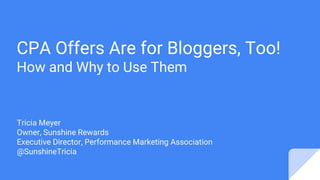 CPA Offers Are for Bloggers, Too!
How and Why to Use Them
Tricia Meyer
Owner, Sunshine Rewards
Executive Director, Performance Marketing Association
@SunshineTricia
 