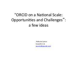 "ORCID	
  on	
  a	
  Na,onal	
  Scale:	
  
Opportuni,es	
  and	
  Challenges“:	
  	
  
           a	
  few	
  ideas	
  
                                     	
  
                                     	
  
            	
  	
  	
  	
  	
  	
                                                                               Pablo	
  de	
  Castro	
  

                                          	
                             	
  	
  	
  	
  	
  	
  	
  	
  	
  	
  GrandIR,	
  C.B.	
  	
  
            	
  	
  	
  	
  	
  	
  	
  	
  	
  	
  	
  	
  	
  	
  	
  	
  	
  	
  	
  	
  	
  	
  	
  	
  	
  pcastro@grandir.com	
  
 
