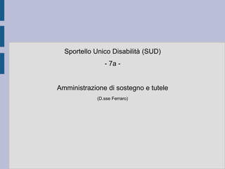 Sportello Unico Disabilità (SUD)
- 7a -

Amministrazione di sostegno e tutele
(D.sse Ferraro)

 