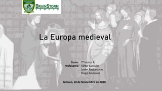 La Europa medieval
Curso:
Profesores:
7° básico A
Víctor Caniulef
Javier Baquedano
Diego González
Temuco, 10 de Noviembre de 2020
 