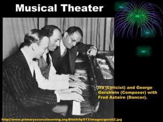 Musical Theater http://www.primarysourcelearning.org/teach/lq/013/images/gersh2.jpg Ira (Lyricist) and George Gershwin (Composer) with Fred Astaire (Dancer). 