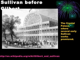 Sullivan before Gilbert The Crystal Palace, where several early Sullivan works premiered. http:// en.wikipedia.org/wiki/Gilbert_and_sullivan 