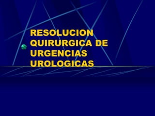 RESOLUCION
QUIRURGICA DE
URGENCIAS
UROLOGICAS
 